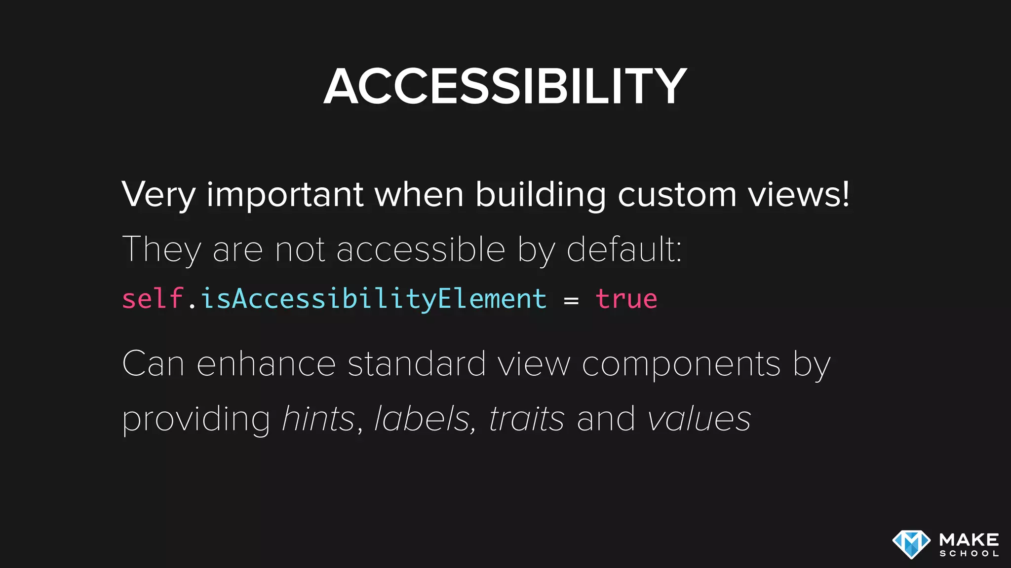 ACCESSIBILITY
Very important when building custom views!
They are not accessible by default:
self.isAccessibilityElement = true
Can enhance standard view components by
providing hints, labels, traits and values
 