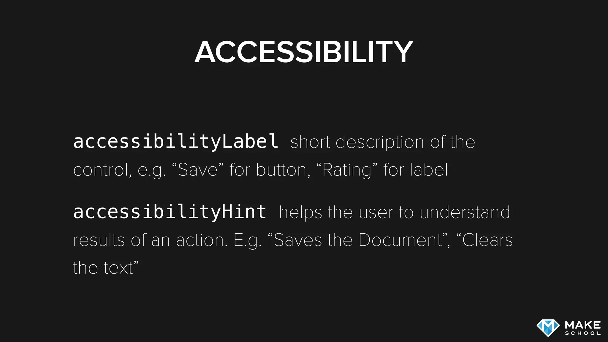 ACCESSIBILITY
accessibilityLabel short description of the
control, e.g. “Save” for button, “Rating” for label
accessibilityHint helps the user to understand
results of an action. E.g. “Saves the Document”, “Clears
the text”
 