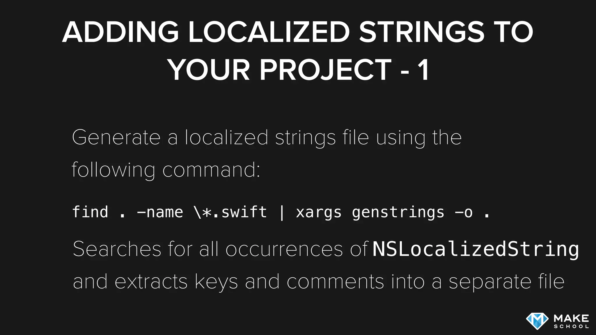 ADDING LOCALIZED STRINGS TO
YOUR PROJECT - 1
Generate a localized strings ﬁle using the
following command:
find . -name *.swift | xargs genstrings -o .
Searches for all occurrences of NSLocalizedString 
and extracts keys and comments into a separate ﬁle
 