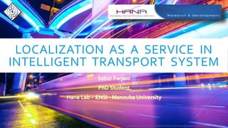 LOCALIZATION AS A SERVICE IN
INTELLIGENT TRANSPORT SYSTEM
Saber Ferjani
PhD Student
Hana Lab - ENSI - Manouba University
http://www.fastcoexist.com/1681562/solar-roads-charging-roads-and-the-future-of-transportation
 