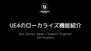 UE4のローカライズ機能紹介
Epic Games Japan / Support Engineer
Ken Kuwano
 