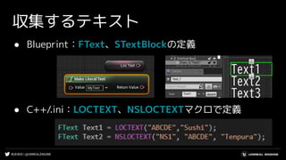 #UE4DD | @UNREALENGINE
収集するテキスト
● Blueprint：FText、STextBlockの定義
● C++/.ini：LOCTEXT、NSLOCTEXTマクロで定義
 