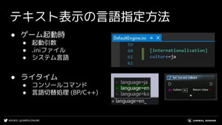 #UE4DD | @UNREALENGINE
テキスト表示の言語指定方法
● ゲーム起動時
● 起動引数
● .iniファイル
● システム言語
● ライタイム
● コンソールコマンド
● 言語切替処理 (BP/C++)
 