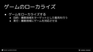 #UE4DD | @UNREALENGINE
ゲームのローカライズ
● ゲームをローカライズする
● 目的：複数地域をターゲットとした販売を行う
● 実行：複数地域にゲームを対応させる
 