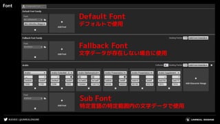 #UE4DD | @UNREALENGINE
Font
Default Font
デフォルトで使用
Fallback Font
文字データが存在しない場合に使用
Sub Font
特定言語の特定範囲内の文字データで使用
 