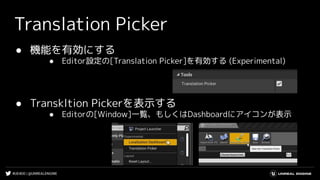#UE4DD | @UNREALENGINE
Translation Picker
● 機能を有効にする
● Editor設定の[Translation Picker]を有効する (Experimental)
● Transkltion Pickerを表示する
● Editorの[Window]一覧、もしくはDashboardにアイコンが表示
 