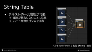 #UE4DD | @UNREALENGINE
String Table
Hard Reference される String Table
● テキストの一元管理が可能
● 編集が競合しないことに注意
● ハード参照を持つので注意
 