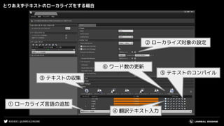 #UE4DD | @UNREALENGINE
とりあえずテキストのローカライズをする場合
① ローカライズ言語の追加
② ローカライズ対象の設定
③ テキストの収集
④ 翻訳テキスト入力
⑤ テキストのコンパイル
⑥ ワード数の更新
 