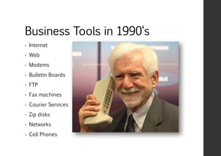 Business Tools in 1990‘s
• Internet
• Web
• Modems
• Bulletin Boards
• FTP
• Fax machines
• Courier Services
• Zip disks
• Networks
• Cell Phones
 