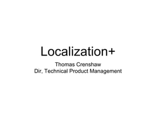Localization+
         Thomas Crenshaw
Dir, Technical Product Management
 