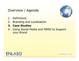 Overview / Agenda

1.   Definitions
2.   Branding and Localization
3.   Case Studies
4.   Using Social Media and MSEO to Support
     your Brand
 