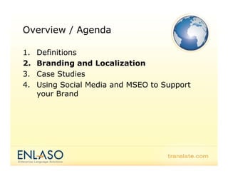 Overview / Agenda

1.   Definitions
2.   Branding and Localization
3.   Case Studies
4.   Using Social Media and MSEO to Support
     your Brand
 