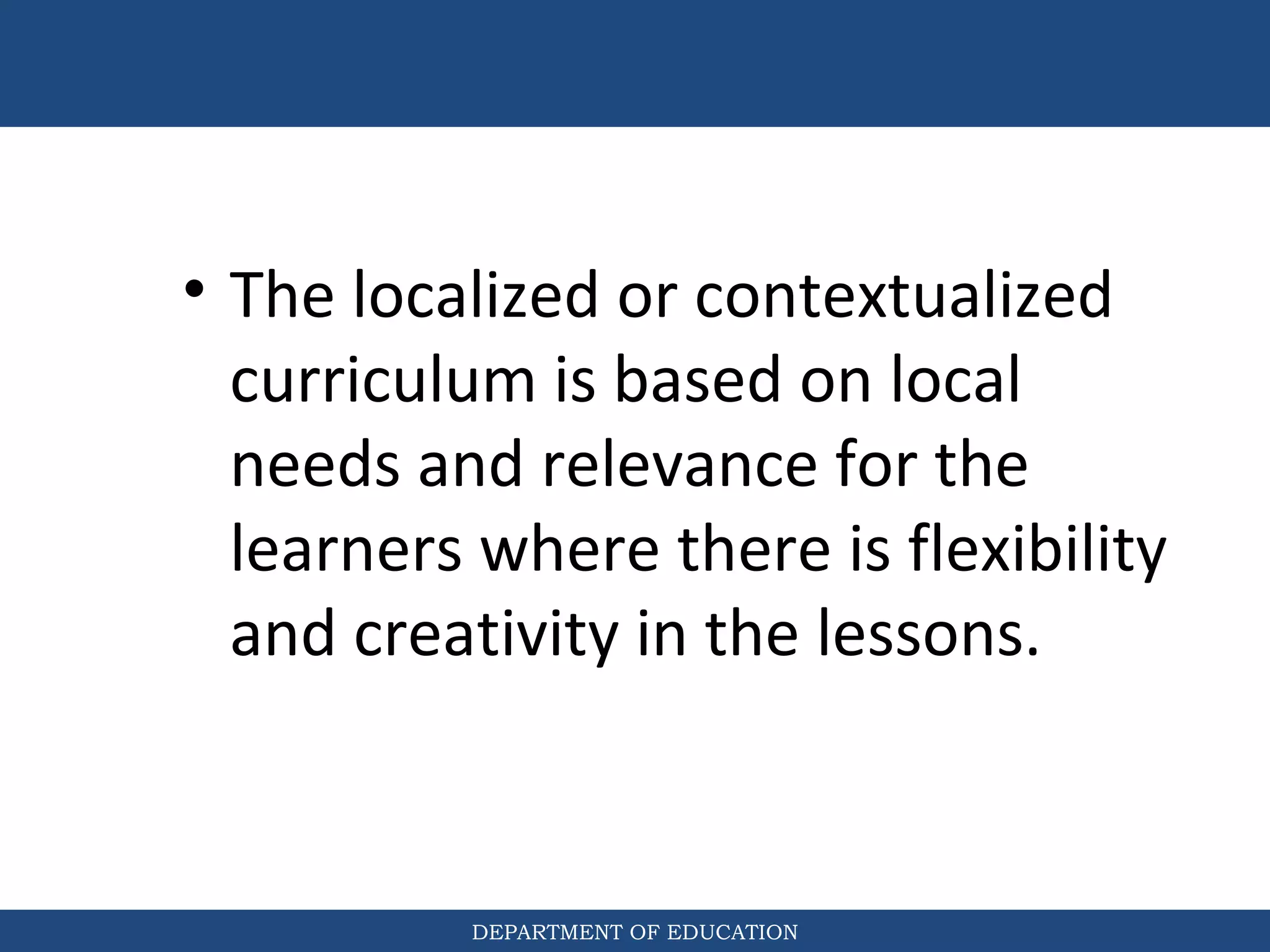 DEPARTMENT OF EDUCATION
• The localized or contextualized
curriculum is based on local
needs and relevance for the
learners where there is flexibility
and creativity in the lessons.
 
