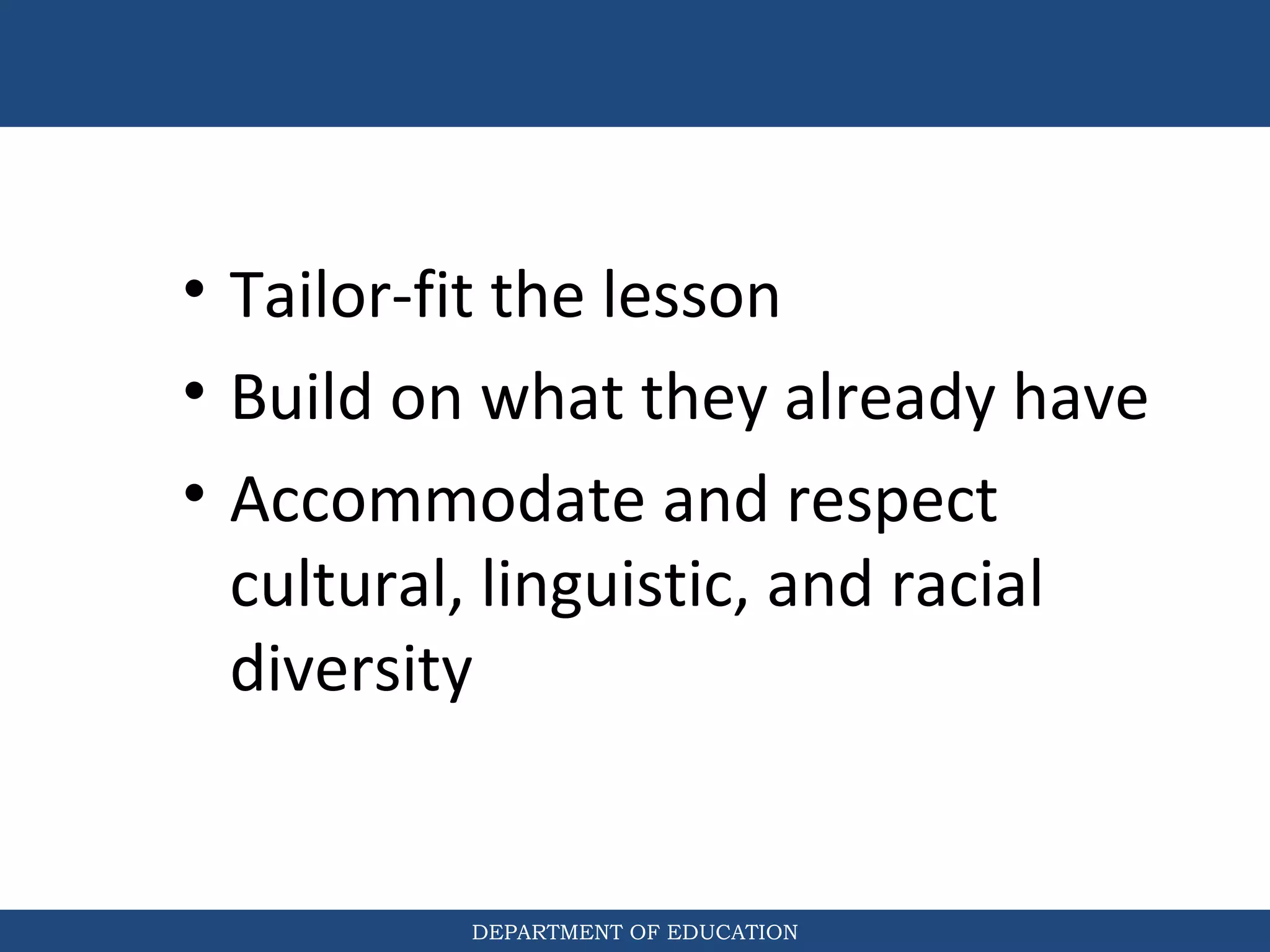 DEPARTMENT OF EDUCATION
• Tailor-fit the lesson
• Build on what they already have
• Accommodate and respect
cultural, linguistic, and racial
diversity
 