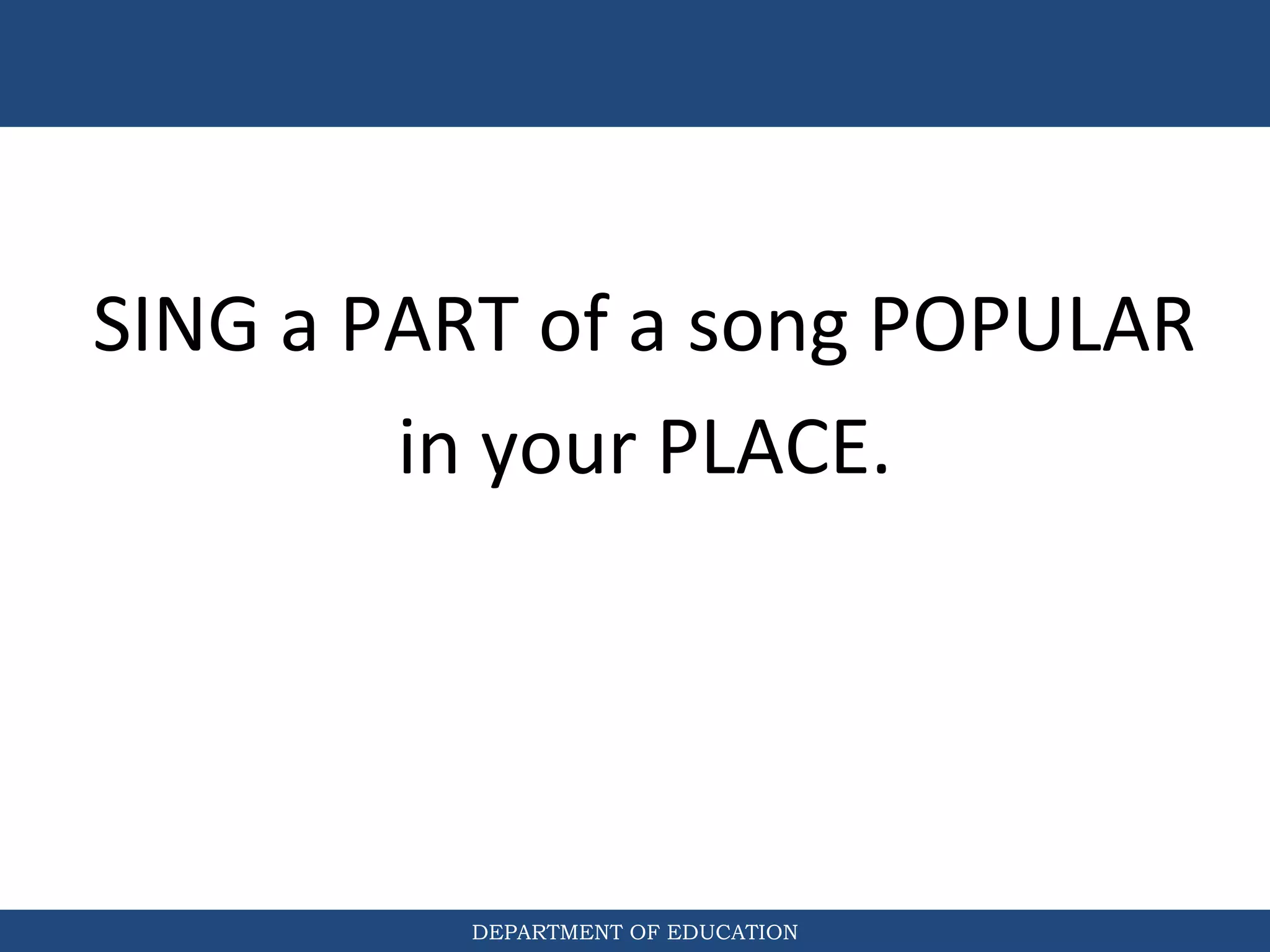 DEPARTMENT OF EDUCATION
SING a PART of a song POPULAR
in your PLACE.
 