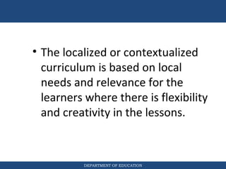 DEPARTMENT OF EDUCATION
• The localized or contextualized
curriculum is based on local
needs and relevance for the
learner...