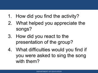 DEPARTMENT OF EDUCATION
1. How did you find the activity?
2. What helped you appreciate the
songs?
3. How did you react to...