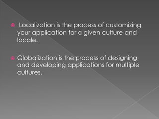  Localization is the process of customizing

your application for a given culture and
locale.


Globalization is the process of designing
and developing applications for multiple
cultures.

 