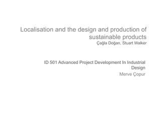 Localisation and the design and production of
sustainable products
Çağla Doğan, Stuart Walker
ID 501 Advanced Project Development In Industrial
Design
Merve Çopur
 