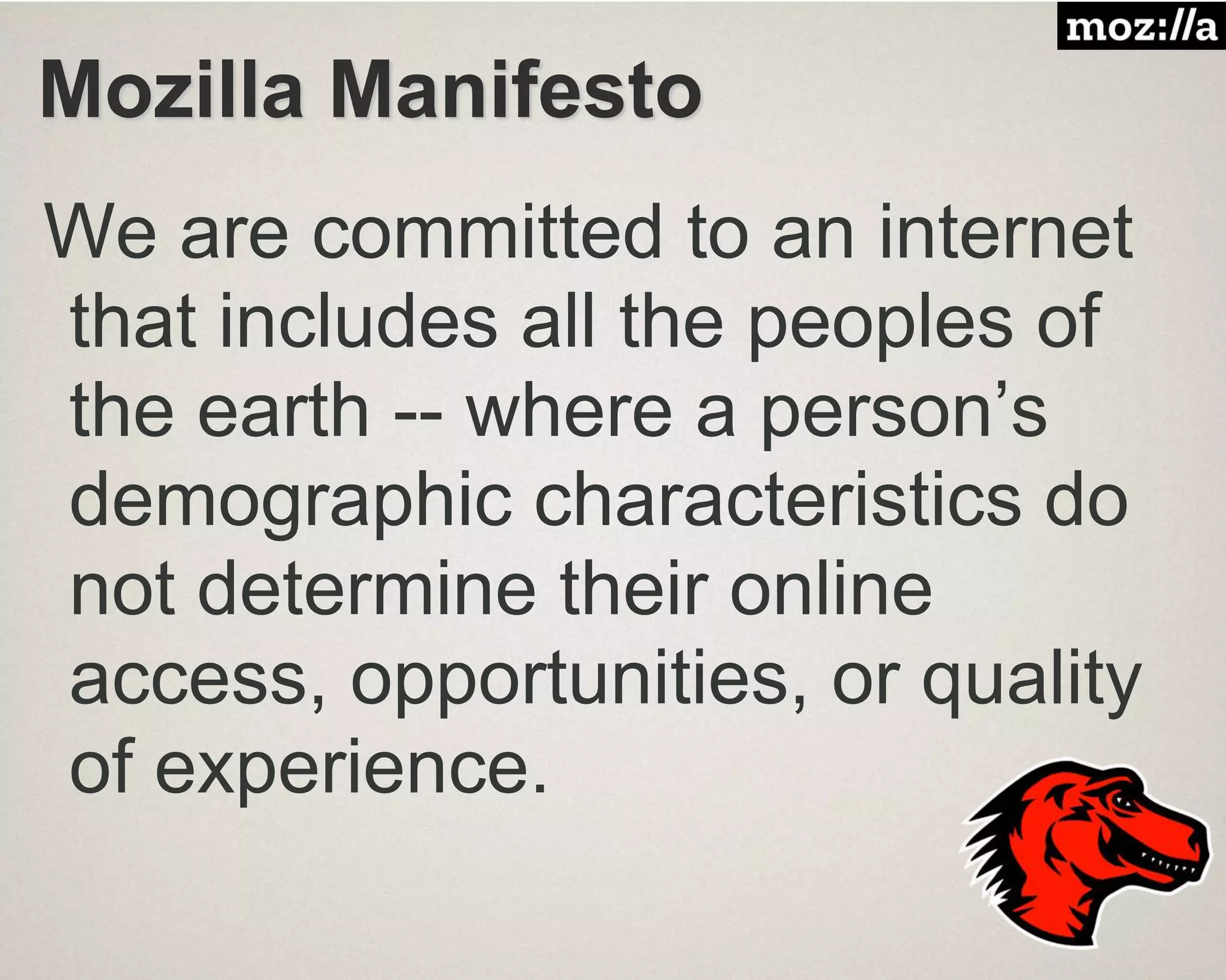 Mozilla Manifesto
We are committed to an internet
that includes all the peoples of
the earth -- where a person’s
demographic characteristics do
not determine their online
access, opportunities, or quality
of experience.
 