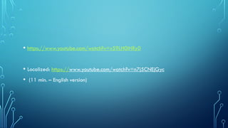 • https://www.youtube.com/watch?v=v59LH0IHRy0
• Localized: https://www.youtube.com/watch?v=n7j5CNEjGyc
• (11 min. – English version)
 