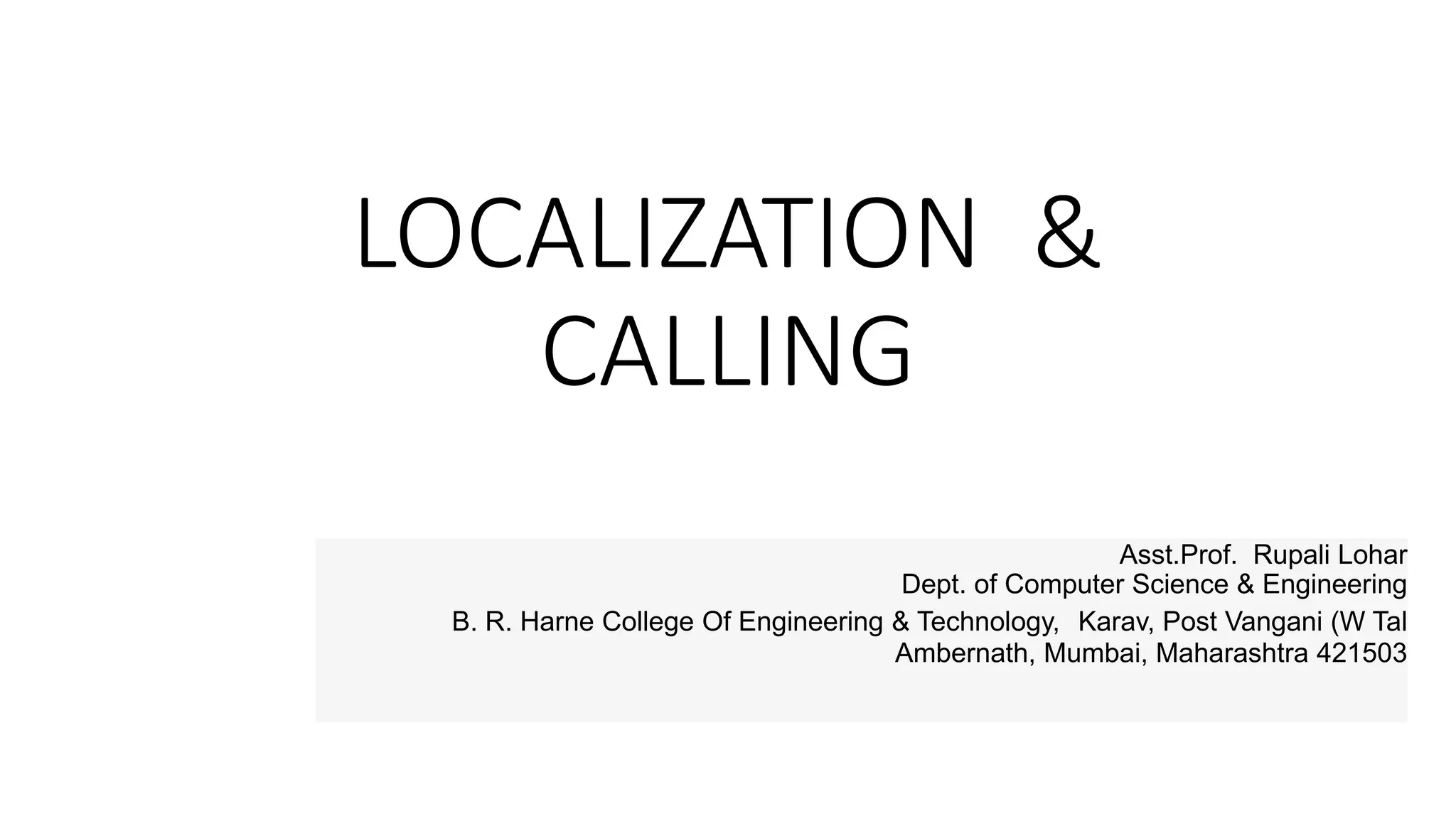 LOCALIZATION &
CALLING
Asst.Prof. Rupali Lohar
Dept. of Computer Science & Engineering
B. R. Harne College Of Engineering & Technology, Karav, Post Vangani (W Tal
Ambernath, Mumbai, Maharashtra 421503