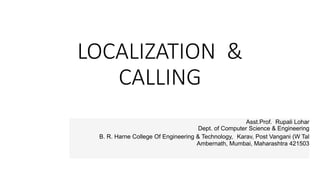 LOCALIZATION &
CALLING
Asst.Prof. Rupali Lohar
Dept. of Computer Science & Engineering
B. R. Harne College Of Engineering & Technology, Karav, Post Vangani (W Tal
Ambernath, Mumbai, Maharashtra 421503
 