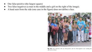 ● One false-positive (the largest square)
● Two false-negatives (a man in the middle and a girl on the right of the image).
● A head seen from the side (one case in the figure) does not define a face.
 