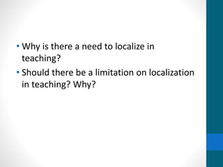 • Why is there a need to localize in
teaching?
• Should there be a limitation on localization
in teaching? Why?
 