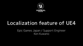 Localization feature of UE4
Epic Games Japan / Support Engineer
Ken Kuwano
 