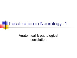 Localization in Neurology- 1
Anatomical & pathological
correlation
 
