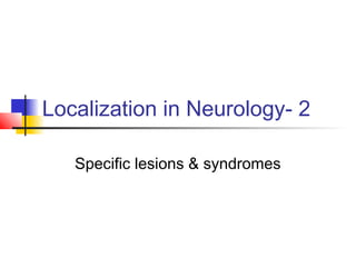 Localization in Neurology- 2
Specific lesions & syndromes
 