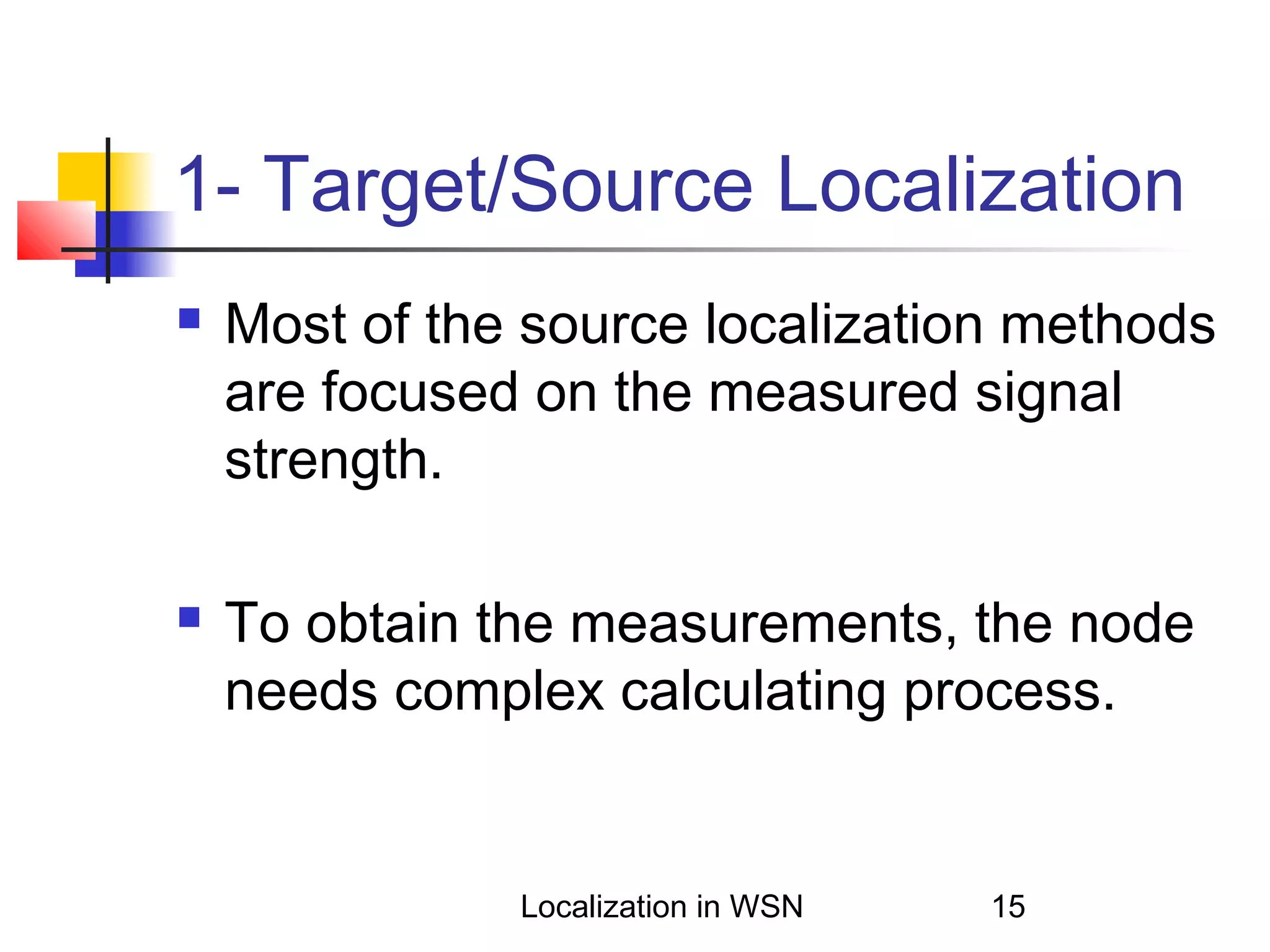 1- Target/Source Localization




Most of the source localization methods
are focused on the measured signal
strength.
To obtain the measurements, the node
needs complex calculating process.

Localization in WSN

15

 