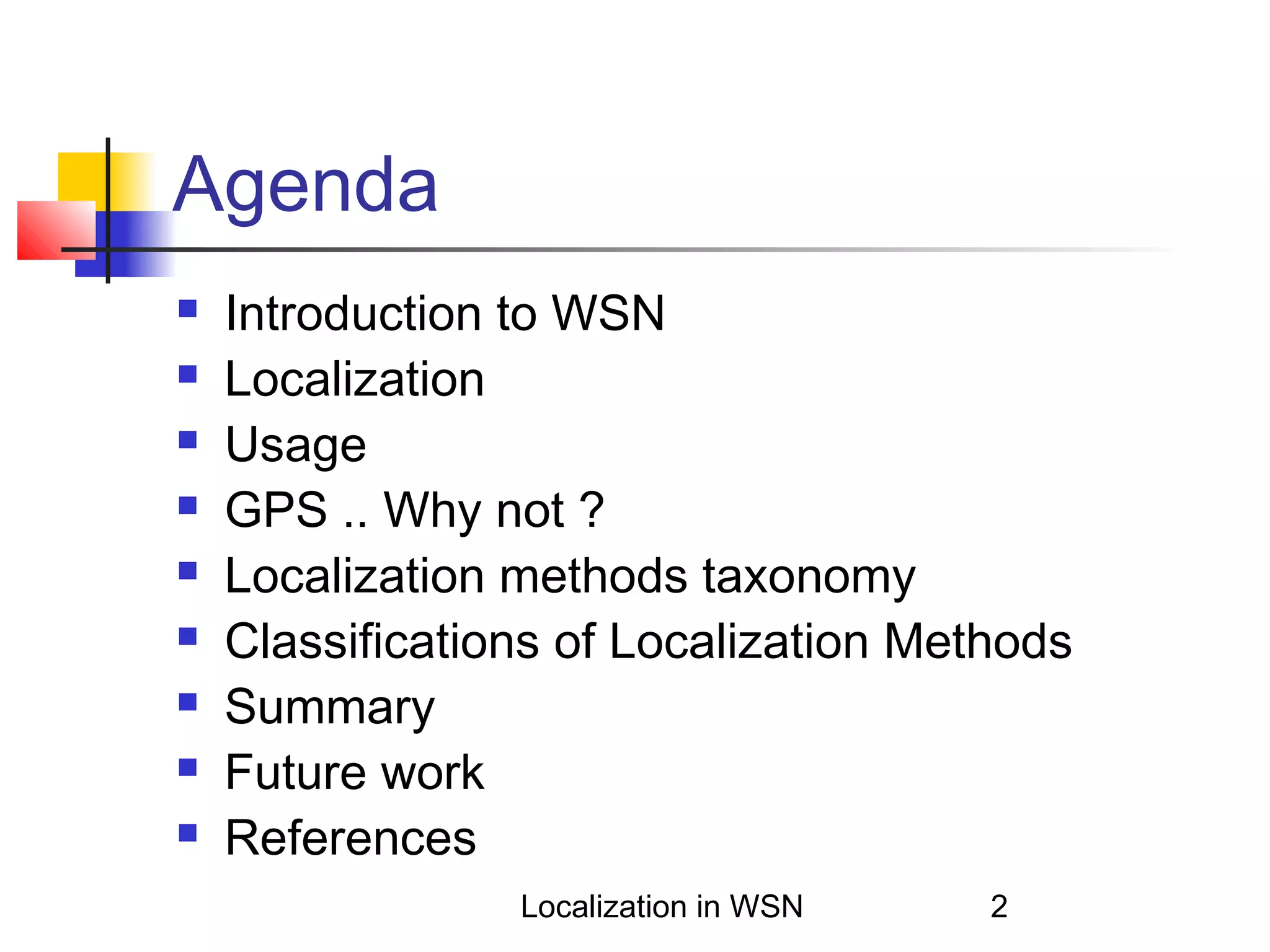 Agenda










Introduction to WSN
Localization
Usage
GPS .. Why not ?
Localization methods taxonomy
Classifications of Localization Methods
Summary
Future work
References
Localization in WSN

2

 