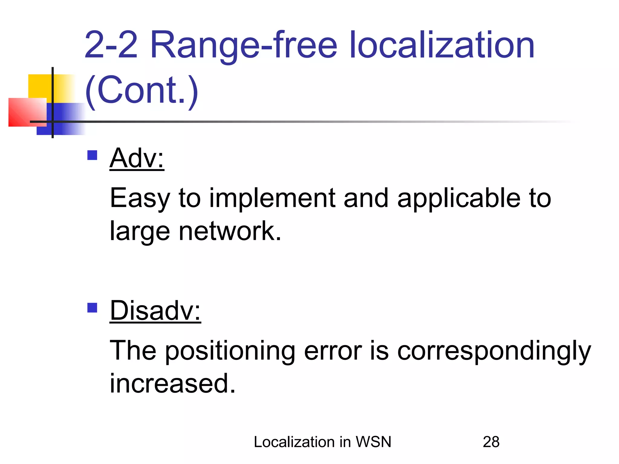 2-2 Range-free localization
(Cont.)




Adv:
Easy to implement and applicable to
large network.
Disadv:
The positioning error is correspondingly
increased.
Localization in WSN

28

 