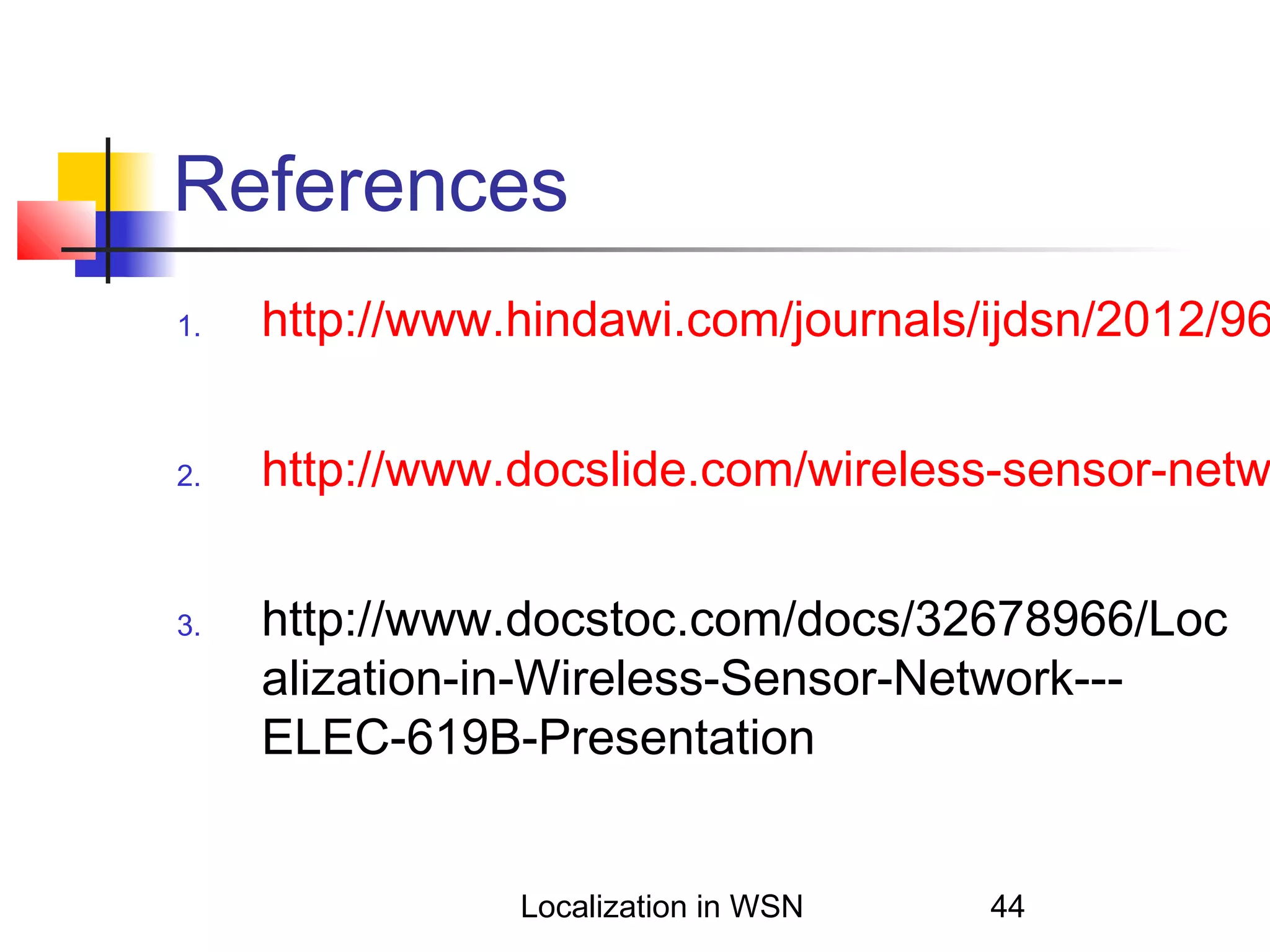 References
1.

http://www.hindawi.com/journals/ijdsn/2012/96

2.

http://www.docslide.com/wireless-sensor-netw

3.

http://www.docstoc.com/docs/32678966/Loc
alization-in-Wireless-Sensor-Network--ELEC-619B-Presentation
Localization in WSN

44

 