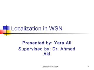 Localization in WSN
Presented by: Yara Ali
Supervised by: Dr. Ahmed
Akl
Localization in WSN

1

 