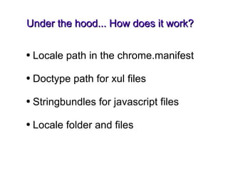 Under the hood... How does it work? Locale path in the chrome.manifest Doctype path for xul files Stringbundles for javascript files Locale folder and files 