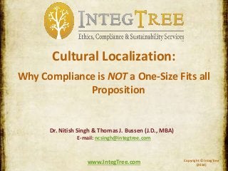 Copyright © IntegTree
(2014)
www.IntegTree.com
Cultural Localization:
Why Compliance is NOT a One-Size Fits all
Proposition
Dr. Nitish Singh & Thomas J. Bussen (J.D., MBA)
E-mail: ncsingh@integtree.com
 