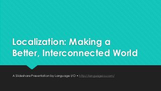 Localization: Making a
Better, Interconnected World
A Slideshare Presentation by Language I/O • http://languageio.com/
 