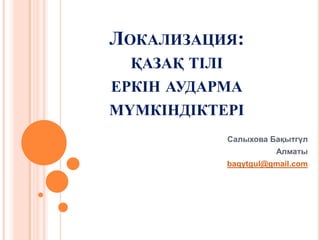 ЛОКАЛИЗАЦИЯ:
  ҚАЗАҚ ТІЛІ
ЕРКІН АУДАРМА
МҮМКІНДІКТЕРІ
               Салыхова Бақытгүл
                         Алматы
               baqytgul@gmail.com
 