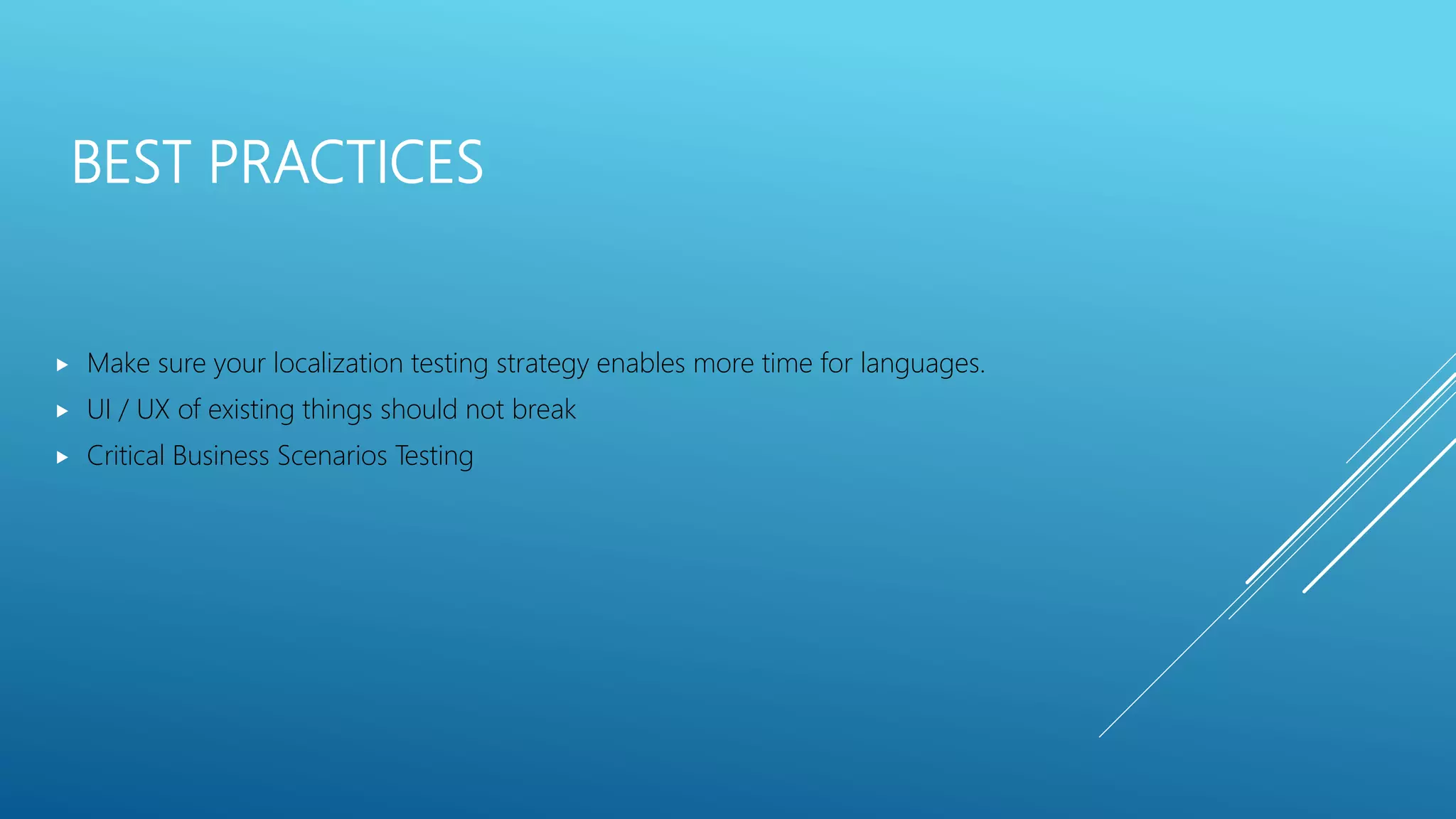 BEST PRACTICES
 Make sure your localization testing strategy enables more time for languages.
 UI / UX of existing things should not break
 Critical Business Scenarios Testing
 