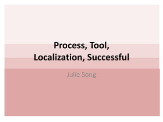 Process, Tool,
Localization, Successful
Julie Song
 