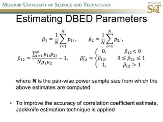 Estimating DBED Parameters𝜇1=1𝑁𝑖=1𝑁𝑝1𝑖,   𝜇2=1𝑁𝑖=1𝑁𝑝2𝑖,     𝜌12=𝑖=1𝑁𝑝1𝑖𝑝2𝑖𝑁𝜇1𝜇2−1,   𝜌12∗=0,               𝜌12<0𝜌12,  0≤𝜌12≤1&1,       𝜌12>1	where N is the pair-wise power sample size from which the above estimates are computedTo improve the accuracy of correlation coefficient estimate, Jackknife estimation technique is applied 