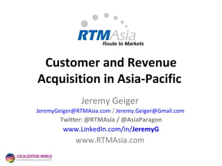 Customer and Revenue Acquisition in Asia-Pacific   Jeremy Geiger  [email_address]  /  [email_address]   Twitter: @RTMAsia / @AsiaParagon www.LinkedIn.com/in/ JeremyG www.RTMAsia.com  
