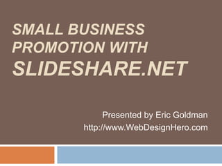 SMALL BUSINESS PROMOTION WITH SLIDESHARE.NET Presented by Eric Goldman http://www.WebDesignHero.com 