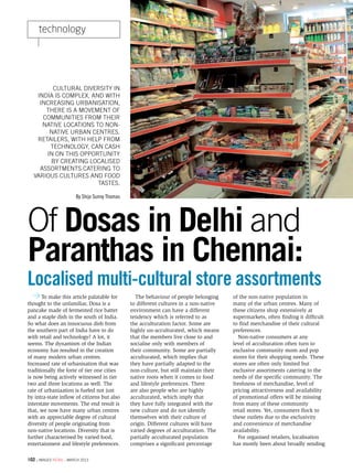 technology




         Cultural diversity in
    India is complex, and with
     increasing urbanisation,
       there is a movement of
      communities from their
      native locations to non-
        native urban centres.
    Retailers, with help from
        technology, can cash
       in on this opportunity
        by creating localised
     assortments catering to
   various cultures and food
                        tastes.

                         By Shijo Sunny Thomas




Of Dosas in Delhi and
Paranthas in Chennai:
Localised multi-cultural store assortments
       To make this article palatable for          The behaviour of people belonging     of the non-native population in
thought to the unfamiliar, Dosa is a             to different cultures in a non-native   many of the urban centres. Many of
pancake made of fermented rice batter            environment can have a different        these citizens shop extensively at
and a staple dish in the south of India.         tendency which is referred to as        supermarkets, often finding it difficult
So what does an innocuous dish from              the acculturation factor. Some are      to find merchandise of their cultural
the southern part of India have to do            highly un-acculturated, which means     preferences.
with retail and technology? A lot, it            that the members live close to and        Non-native consumers at any
seems. The dynamism of the Indian                socialise only with members of          level of acculturation often turn to
economy has resulted in the creation             their community. Some are partially     exclusive community mom and pop
of many modern urban centres.                    acculturated, which implies that        stores for their shopping needs. These
Increased rate of urbanisation that was          they have partially adapted to the      stores are often only limited but
traditionally the forte of tier one cities       non-culture, but still maintain their   exclusive assortments catering to the
is now being actively witnessed in tier          native roots when it comes to food      needs of the specific community. The
two and three locations as well. The             and lifestyle preferences. There        freshness of merchandise, level of
rate of urbaniaation is fueled not just          are also people who are highly          pricing attractiveness and availability
by intra-state inflow of citizens but also       acculturated, which imply that          of promotional offers will be missing
interstate movements. The end result is          they have fully integrated with the     from many of these community
that, we now have many urban centres             new culture and do not identify         retail stores. Yet, consumers flock to
with an appreciable degree of cultural           themselves with their culture of        these outlets due to the exclusivity
diversity of people originating from             origin. Different cultures will have    and convenience of merchandise
non-native locations. Diversity that is          varied degrees of acculturation. The    availability.
further characterised by varied food,            partially acculturated population         For organised retailers, localisation
entertainment and lifestyle preferences.         comprises a significant percentage      has mostly been about broadly sending

102 . images retail . march 2013
 