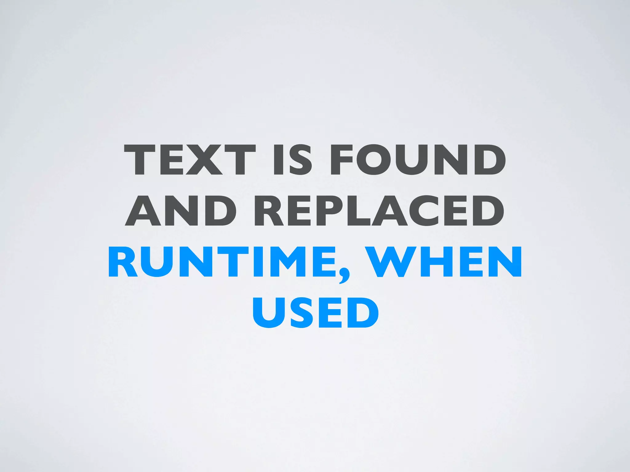 TEXT IS FOUND
 AND REPLACED
RUNTIME, WHEN
     USED
 