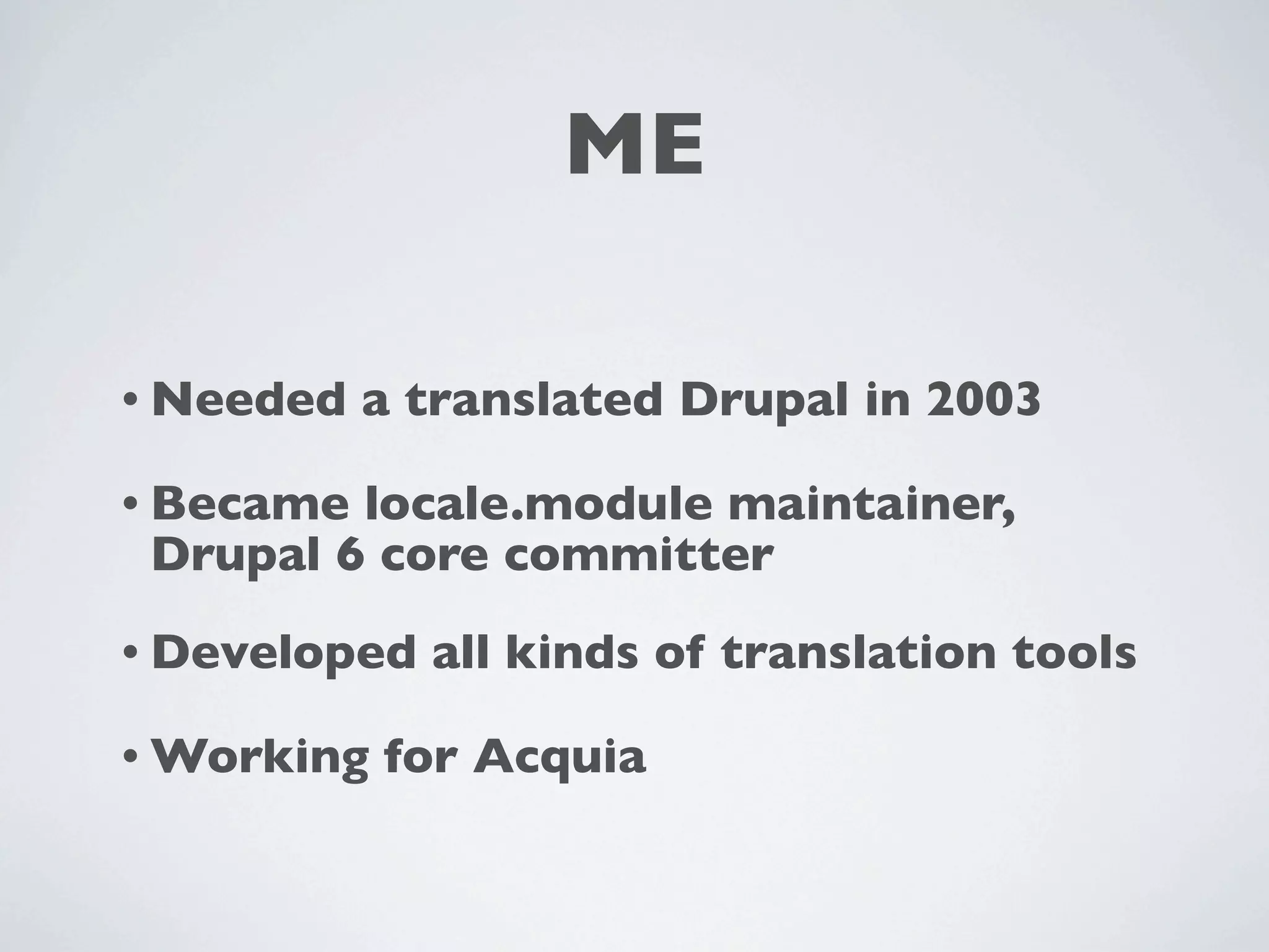 ME

• Needed   a translated Drupal in 2003

• Became locale.module maintainer,
 Drupal 6 core committer
• Developed   all kinds of translation tools

• Working   for Acquia
 