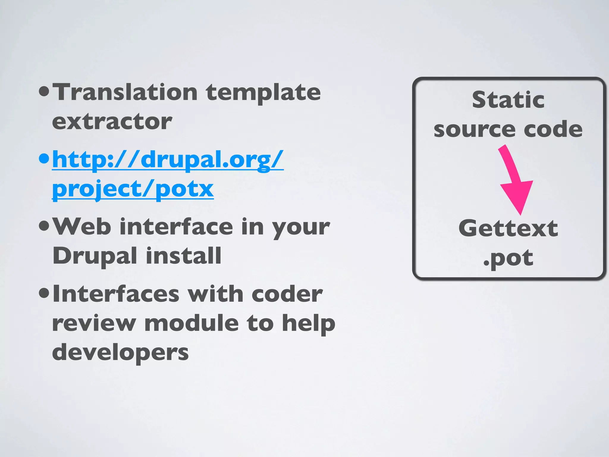 •Translation template       Static
 extractor               source code
•http://drupal.org/
 project/potx
•Web interface in your    Gettext
 Drupal install            .pot
•Interfaces with coder
 review module to help
 developers
 